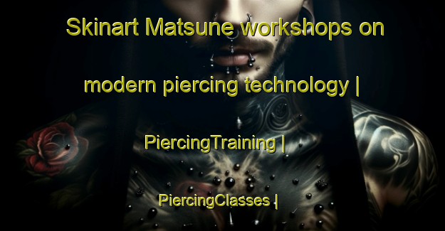Skinart Matsune workshops on modern piercing technology | PiercingTraining | PiercingClasses | SkinartTraining-Japan